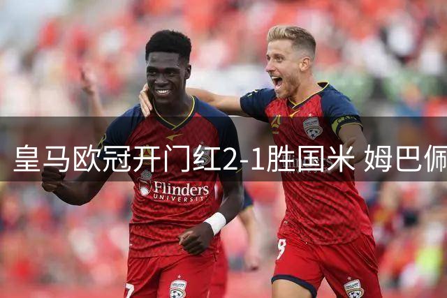 皇马欧冠开门红2-1胜国米 姆巴佩破门门将送礼